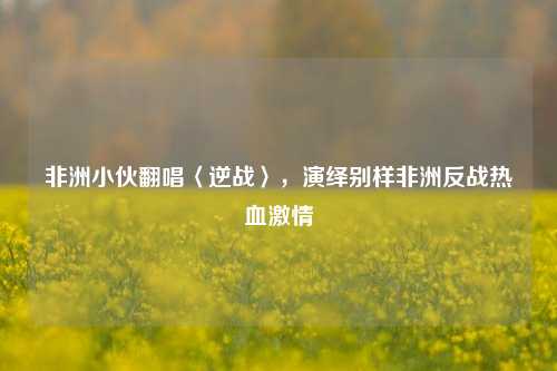 非洲小伙翻唱〈逆战〉，演绎别样非洲反战热血激情