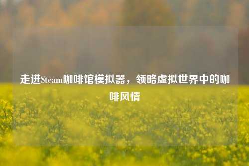 走进Steam咖啡馆模拟器,领略虚拟世界中的咖啡风情