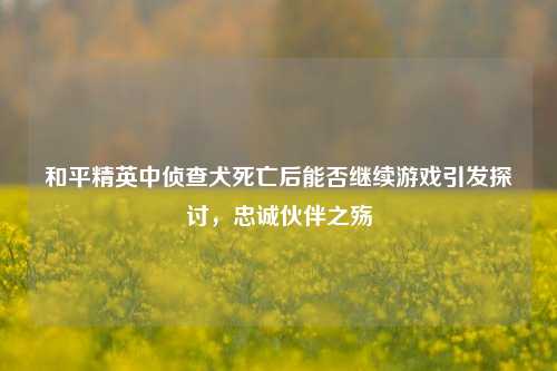 和平精英中侦查犬死亡后能否继续游戏引发探讨，忠诚伙伴之殇