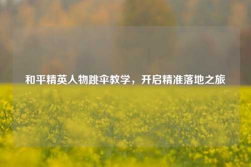 和平精英人物跳伞教学,开启精准落地之旅
