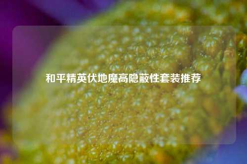 和平精英伏地魔高隐蔽性套装推荐