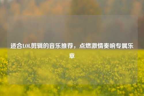 适合LOL剪辑的音乐推荐，点燃激情奏响专属乐章