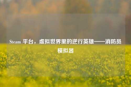 Steam 平台，虚拟世界里的逆行英雄——消防员模拟器