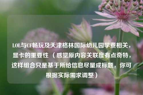 LOL与CF畅玩及天津格林国际幼儿园学费相关，显卡的重要性 （感觉原内容关联度有点奇特，这样组合只是基于所给信息尽量成标题，你可根据实际需求调整）