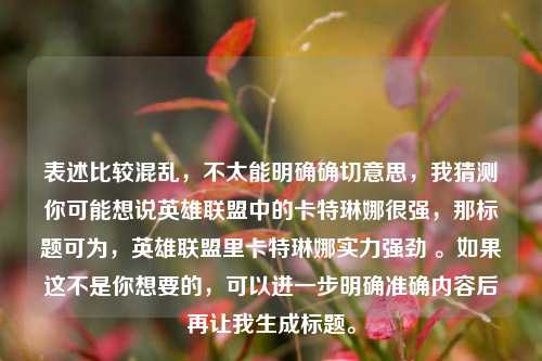 表述比较混乱，不太能明确确切意思，我猜测你可能想说英雄联盟中的卡特琳娜很强，那标题可为，英雄联盟里卡特琳娜实力强劲 。如果这不是你想要的，可以进一步明确准确内容后再让我生成标题。