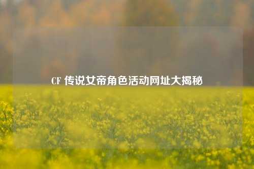 CF 传说女帝角色活动网址大揭秘