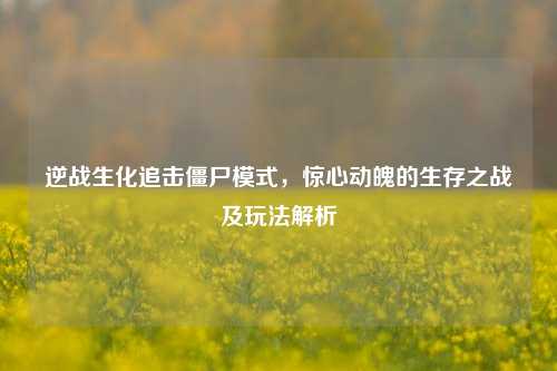 逆战生化追击僵尸模式，惊心动魄的生存之战及玩法解析