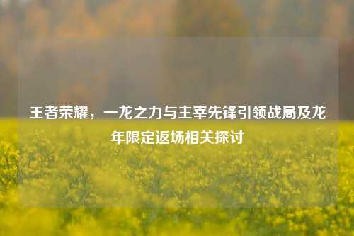 王者荣耀，一龙之力与主宰先锋引领战局及龙年限定返场相关探讨