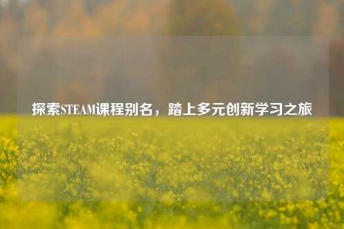 探索STEAM课程别名，踏上多元创新学习之旅