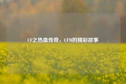 CF之热血传奇，CFM的精彩故事