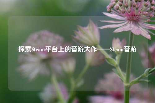 探索Steam平台上的音游大作——Steam音游
