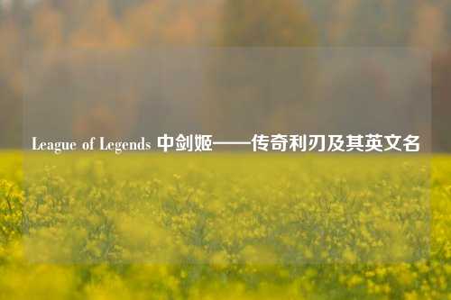 League of Legends 中剑姬——传奇利刃及其英文名