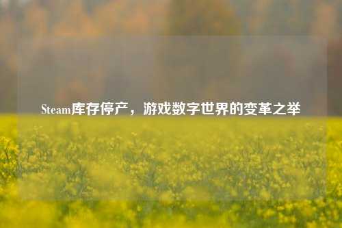 Steam库存停产，游戏数字世界的变革之举