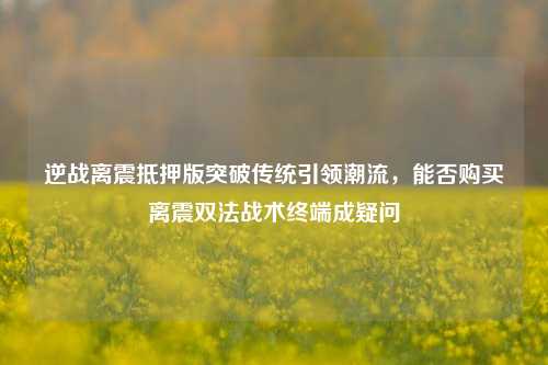 逆战离震抵押版突破传统引领潮流，能否购买离震双法战术终端成疑问