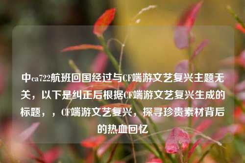 中ca722航班回国经过与CF端游文艺复兴主题无关，以下是纠正后根据CF端游文艺复兴生成的标题，，CF端游文艺复兴，探寻珍贵素材背后的热血回忆