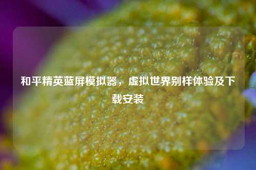 和平精英蓝屏模拟器，虚拟世界别样体验及下载安装