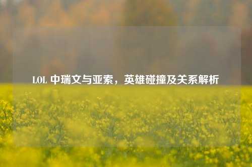 LOL 中瑞文与亚索，英雄碰撞及关系解析