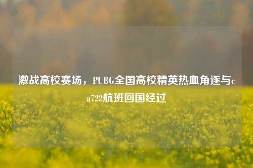 激战高校赛场，PUBG全国高校精英热血角逐与ca722航班回国经过