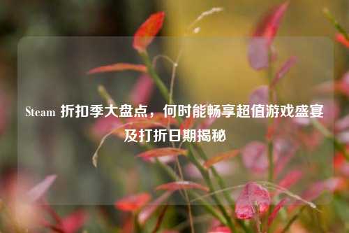 Steam 折扣季大盘点，何时能畅享超值游戏盛宴及打折日期揭秘