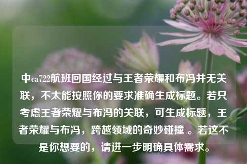 中ca722航班回国经过与王者荣耀和布冯并无关联，不太能按照你的要求准确生成标题。若只考虑王者荣耀与布冯的关联，可生成标题，王者荣耀与布冯，跨越领域的奇妙碰撞 。若这不是你想要的，请进一步明确具体需求。