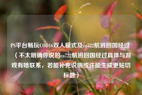 PS平台畅玩COD16双人模式及ca722航班回国经过 （不太明确你说的ca722航班回国经过具体与游戏有啥联系，若能补充说明或许能生成更贴切标题）