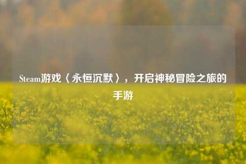 Steam游戏〈永恒沉默〉,开启神秘冒险之旅的手游