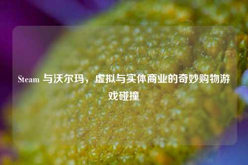 Steam 与沃尔玛，虚拟与实体商业的奇妙购物游戏碰撞