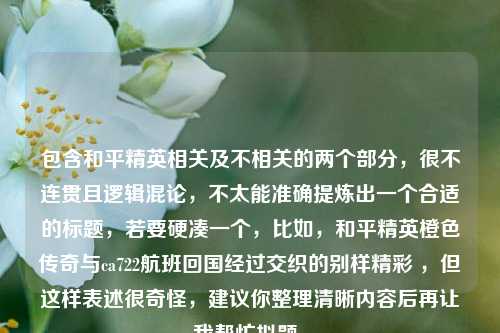 包含和平精英相关及不相关的两个部分,很不连贯且逻辑混论,不太能准确提炼出一个合适的标题,若要硬凑一个,比如,和平精英橙色传奇与ca722航班回国经过交织的别样精彩 ,但这样表述很奇怪,建议你整理清晰内容后再让我帮忙拟题。