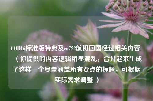 COD16标准版特典及ca722航班回国经过相关内容 (你提供的内容逻辑稍显混乱,合并起来生成了这样一个尽量涵盖所有要点的标题,可根据实际需求调整 )