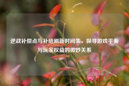 逆战补偿点与补给刷新时间表,探寻游戏平衡与玩家权益的微妙关系