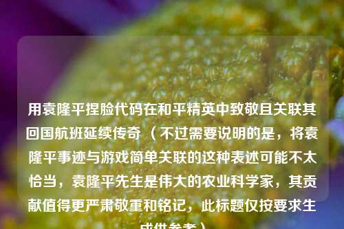 用袁隆平捏脸代码在和平精英中致敬且关联其回国航班延续传奇 （不过需要说明的是，将袁隆平事迹与游戏简单关联的这种表述可能不太恰当，袁隆平先生是伟大的农业科学家，其贡献值得更严肃敬重和铭记，此标题仅按要求生成供参考）