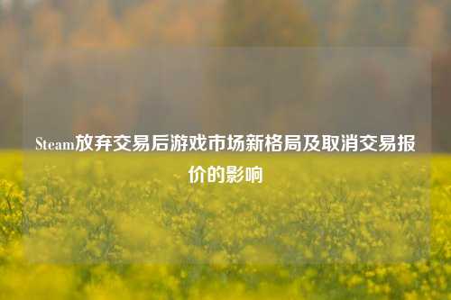Steam放弃交易后游戏市场新格局及取消交易报价的影响
