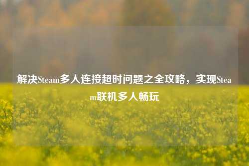 解决Steam多人连接超时问题之全攻略，实现Steam联机多人畅玩