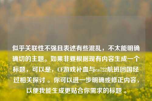 似乎关联性不强且表述有些混乱,不太能明确确切的主题。如果非要根据现有内容生成一个标题,可以是,CF游戏补血与ca722航班回国经过相关探讨 。你可以进一步明确或修正内容,以便我能生成更贴合你需求的标题 。