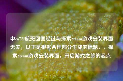 中ca722航班回国经过与探索Steam游戏安装界面无关，以下是根据合理部分生成的标题，，探索Steam游戏安装界面，开启游戏之旅的起点