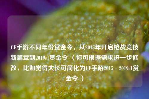 CF手游不同年份赏金令,从2015年开启枪战竞技新篇章到2019s1赏金令 (你可根据需求进一步修改,比如觉得太长可简化为CF手游2015 - 2019s1赏金令 )