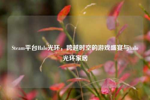 Steam平台Halo光环,跨越时空的游戏盛宴与halo光环家居