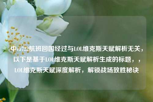 中ca722航班回国经过与LOL维克斯天赋解析无关,以下是基于LOL维克斯天赋解析生成的标题,,LOL维克斯天赋深度解析,解锁战场致胜秘诀