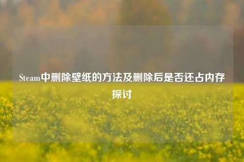 Steam中删除壁纸的方法及删除后是否还占内存探讨