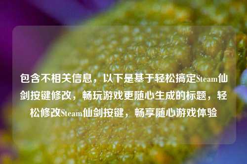 包含不相关信息,以下是基于轻松搞定Steam仙剑按键修改,畅玩游戏更随心生成的标题,轻松修改Steam仙剑按键,畅享随心游戏体验