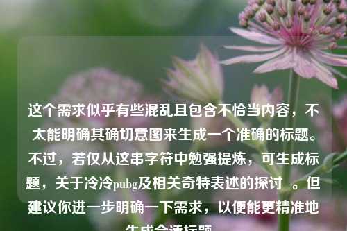 这个需求似乎有些混乱且包含不恰当内容，不太能明确其确切意图来生成一个准确的标题。不过，若仅从这串字符中勉强提炼，可生成标题，关于冷冷pubg及相关奇特表述的探讨  。但建议你进一步明确一下需求，以便能更精准地生成合适标题 。