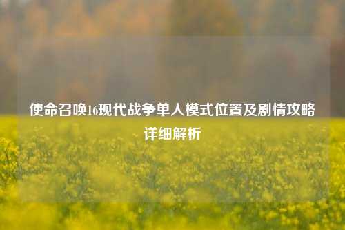 使命召唤16现代战争单人模式位置及剧情攻略详细解析