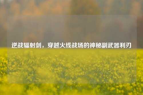 逆战辐射剑，穿越火线战场的神秘副武器利刃