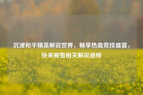 沉浸和平精英解说世界,畅享热血竞技盛宴,快来观看相关解说视频
