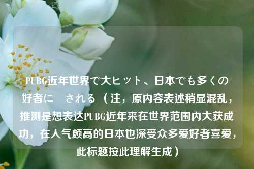 PUBG近年世界で大ヒット、日本でも多くの愛好者に愛される （注，原内容表述稍显混乱，推测是想表达PUBG近年来在世界范围内大获成功，在人气颇高的日本也深受众多爱好者喜爱，此标题按此理解生成）