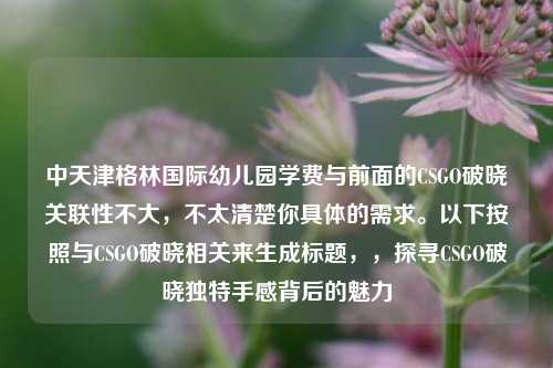 中天津格林国际幼儿园学费与前面的CSGO破晓关联性不大,不太清楚你具体的需求。以下按照与CSGO破晓相关来生成标题,,探寻CSGO破晓独特手感背后的魅力
