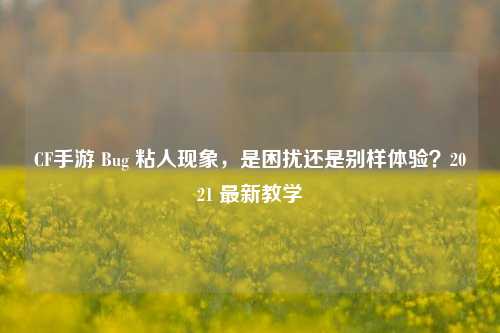 CF手游 Bug 粘人现象，是困扰还是别样体验？2021 最新教学
