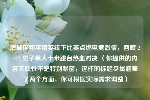 增城区和平精英线下比赛点燃电竞激情,回顾 2012 男子单人十米跳台热血对决 (你提供的内容关联性不是特别紧密,这样的标题尽量涵盖了两个方面,你可根据实际需求调整)
