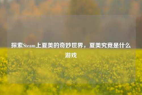 探索Steam上夏美的奇妙世界，夏美究竟是什么游戏