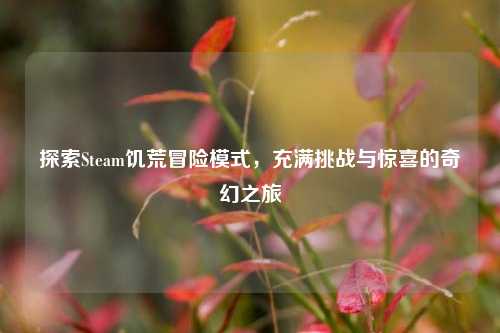 探索Steam饥荒冒险模式,充满挑战与惊喜的奇幻之旅